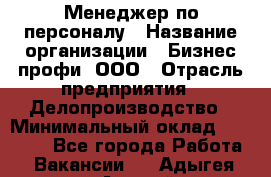 Менеджер по персоналу › Название организации ­ Бизнес профи, ООО › Отрасль предприятия ­ Делопроизводство › Минимальный оклад ­ 27 000 - Все города Работа » Вакансии   . Адыгея респ.,Адыгейск г.